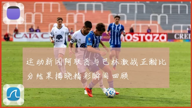 运动新闻阿联酋与巴林激战正酣比分结果揭晓精彩瞬间回顾