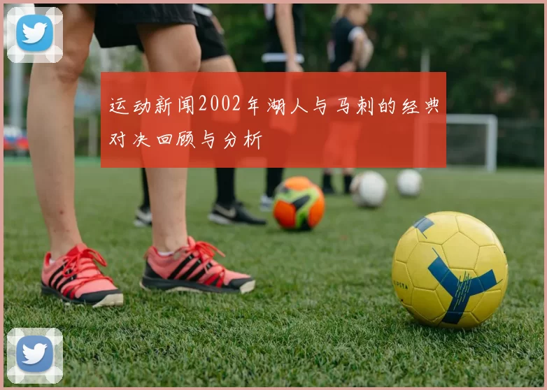 运动新闻2002年湖人与马刺的经典对决回顾与分析