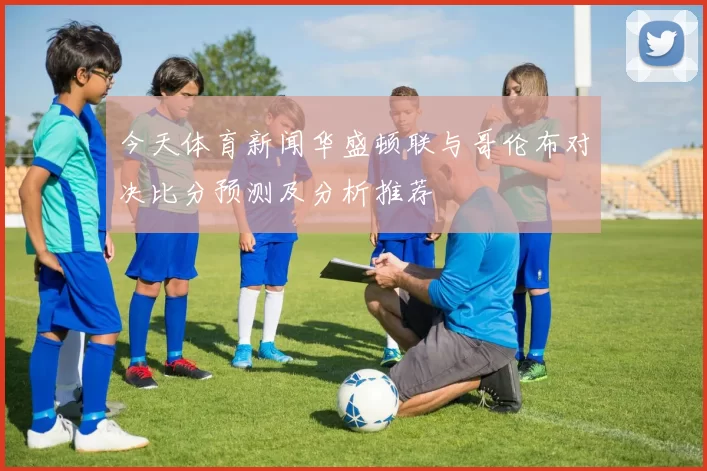 今天体育新闻华盛顿联与哥伦布对决比分预测及分析推荐