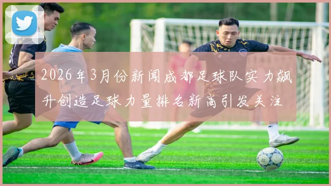 2026年3月份新闻成都足球队实力飙升创造足球力量排名新高引发关注