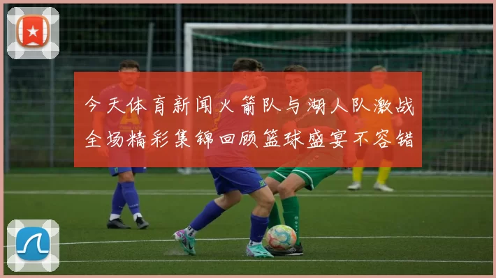 今天体育新闻火箭队与湖人队激战全场精彩集锦回顾篮球盛宴不容错过