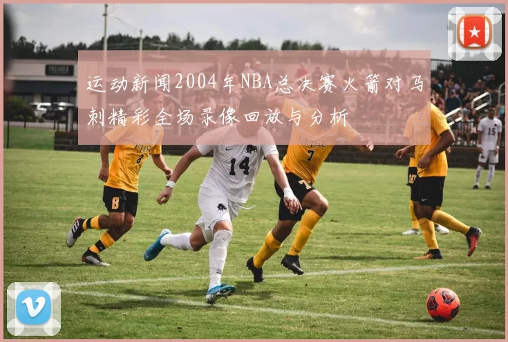 运动新闻2004年NBA总决赛火箭对马刺精彩全场录像回放与分析