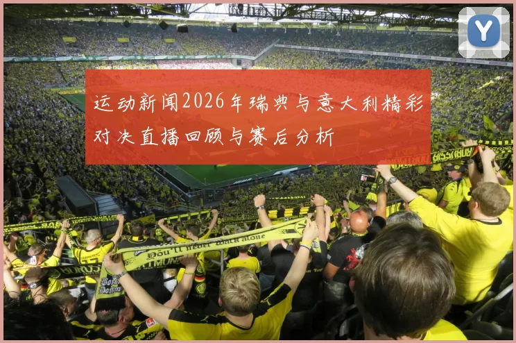 运动新闻2026年瑞典与意大利精彩对决直播回顾与赛后分析