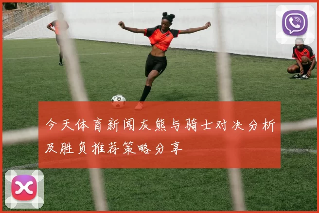 今天体育新闻灰熊与骑士对决分析及胜负推荐策略分享
