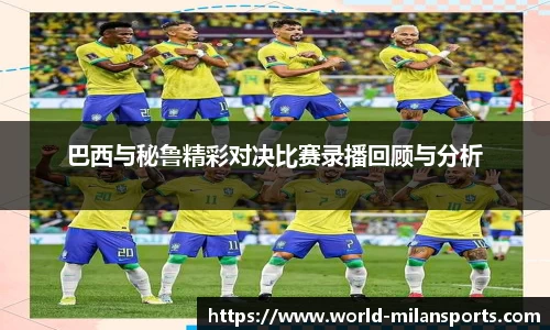 巴西与秘鲁精彩对决比赛录播回顾与分析