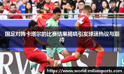 国足对阵卡塔尔的比赛结果揭晓引发球迷热议与期待